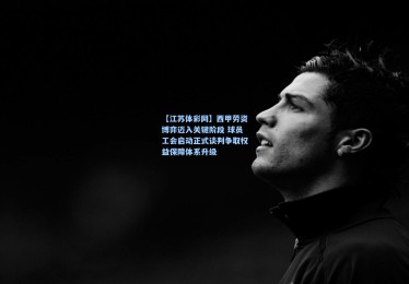 【江苏体彩网】西甲劳资博弈迈入关键阶段 球员工会启动正式谈判争取权益保障体系升级