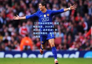 【江苏体彩网官网】韩足晚报独家，2026年1月18日，战术革命！李敏成变阵奏效，历史性闯入四强