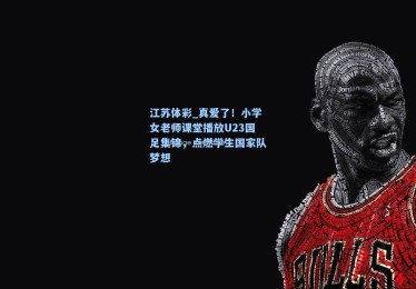 江苏体彩_真爱了！小学女老师课堂播放U23国足集锦，点燃学生国家队梦想