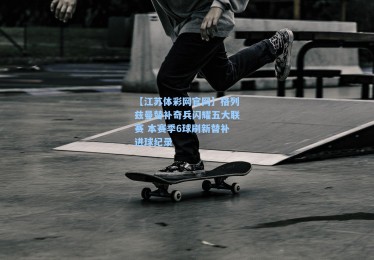 【江苏体彩网官网】格列兹曼替补奇兵闪耀五大联赛 本赛季6球刷新替补进球纪录