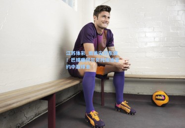 江苏体彩_南美尖刀东渡！巴媒曝阿尔贝托接近签约中超球会