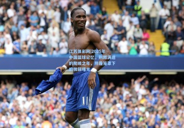 江苏体彩网|2025年中国篮球记忆，荆棘满途的爬坡之年，阴霾笼罩下的微弱曙光