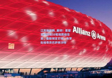 江苏体彩网_重磅！夏窗首夜惊现10笔地震级交易，曼联锁定芒特，布罗佐维奇弃巴萨奔沙特