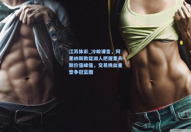 江苏体彩_冷峻谏言，阿里纳斯敦促湖人把握里夫斯价值峰值，交易换血重塑争冠蓝图