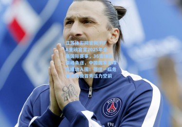 江苏体彩网官网|FIFA重磅官宣2025年全新国际赛事，36支球队巅峰角逐，中国国家足球队成功入围！邵佳一临危受命执教首秀压力空前