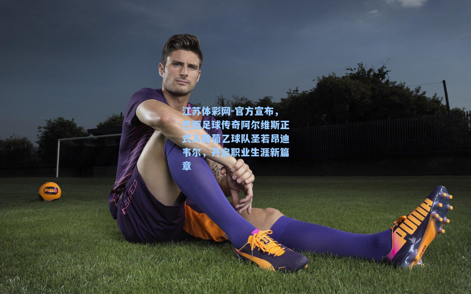 官方宣布，巴西足球传奇阿尔维斯正式入股葡乙球队圣若昂迪韦尔，开启职业生涯新篇章