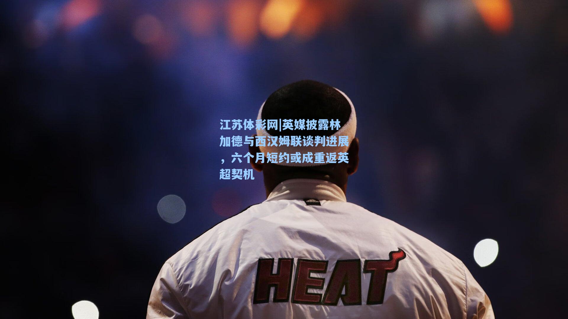 英媒披露林加德与西汉姆联谈判进展，六个月短约或成重返英超契机