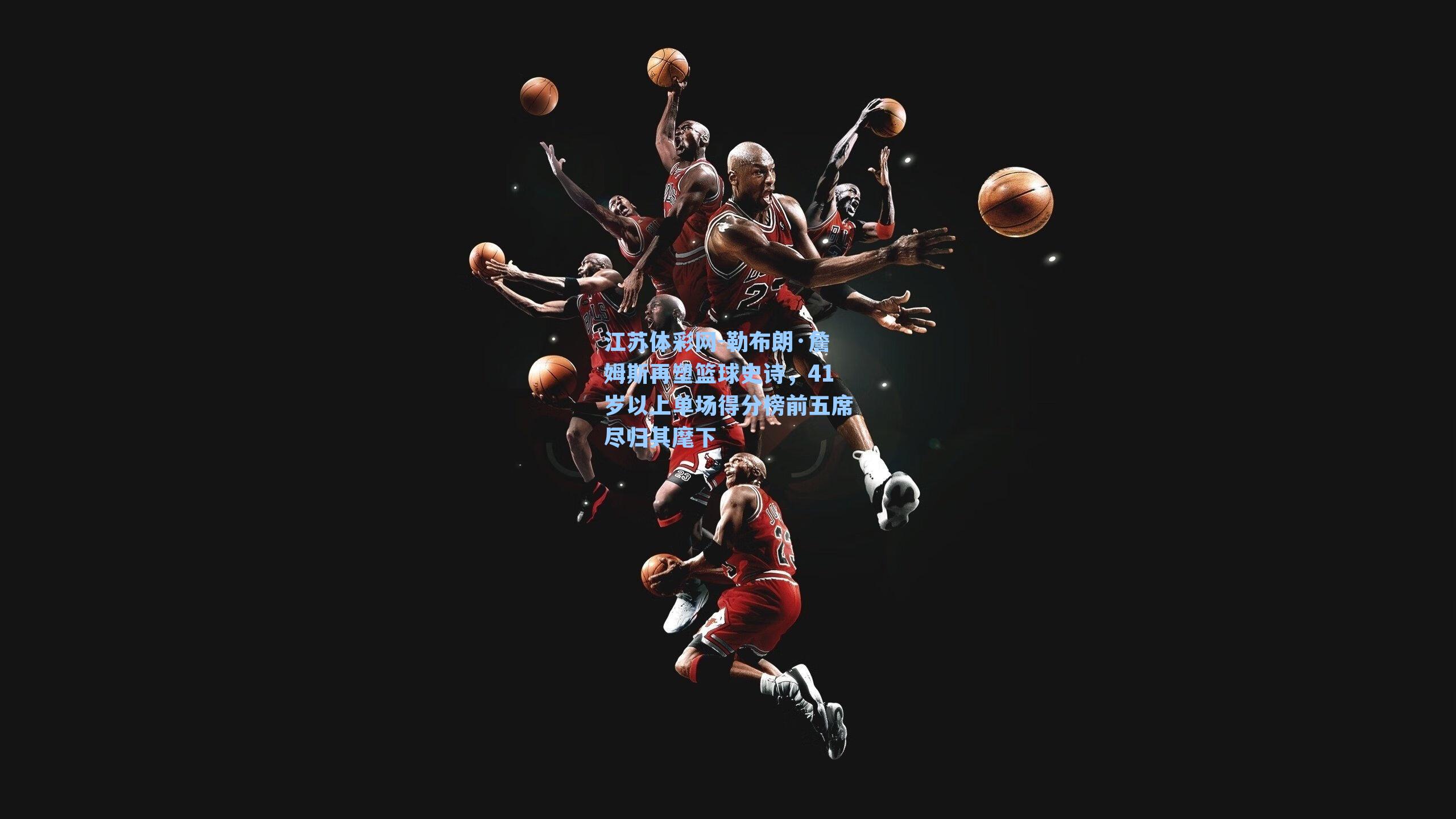 勒布朗·詹姆斯再塑篮球史诗,41岁以上单场得分榜前五席尽归其麾下