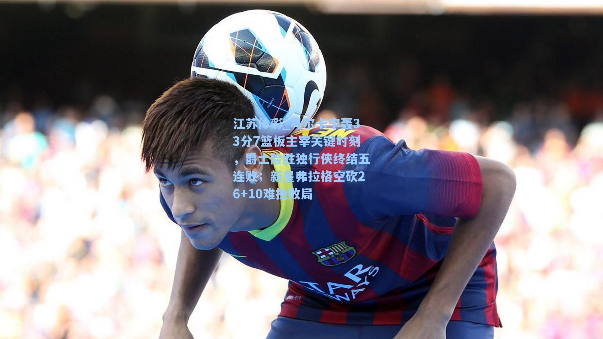 马尔卡宁轰33分7篮板主宰关键时刻，爵士险胜独行侠终结五连败；新星弗拉格空砍26+10难挽败局