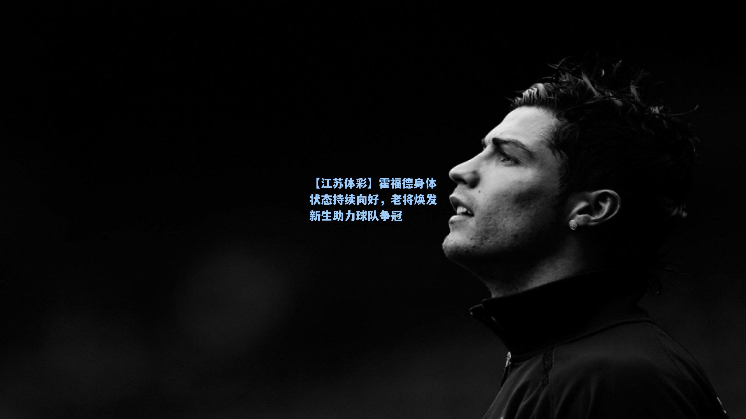 霍福德身体状态持续向好，老将焕发新生助力球队争冠